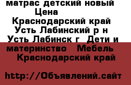матрас детский новый › Цена ­ 1 000 - Краснодарский край, Усть-Лабинский р-н, Усть-Лабинск г. Дети и материнство » Мебель   . Краснодарский край